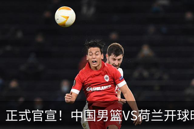 正式官宣！中国男篮VS荷兰开球时间敲定，央视直播，郭士强争胜